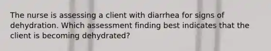 The nurse is assessing a client with diarrhea for signs of dehydration. Which assessment finding best indicates that the client is becoming dehydrated?