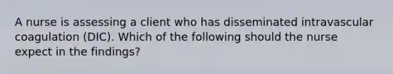 A nurse is assessing a client who has disseminated intravascular coagulation (DIC). Which of the following should the nurse expect in the findings?