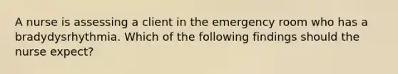 A nurse is assessing a client in the emergency room who has a bradydysrhythmia. Which of the following findings should the nurse expect?