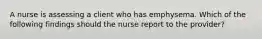 A nurse is assessing a client who has emphysema. Which of the following findings should the nurse report to the provider?