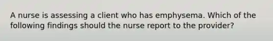 A nurse is assessing a client who has emphysema. Which of the following findings should the nurse report to the provider?