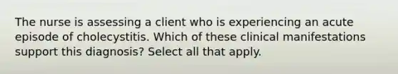 The nurse is assessing a client who is experiencing an acute episode of cholecystitis. Which of these clinical manifestations support this diagnosis? Select all that apply.