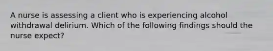 A nurse is assessing a client who is experiencing alcohol withdrawal delirium. Which of the following findings should the nurse expect?