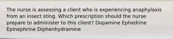 The nurse is assessing a client who is experiencing anaphylaxis from an insect sting. Which prescription should the nurse prepare to administer to this client? Dopamine Ephedrine Epinephrine Diphenhydramine