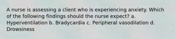 A nurse is assessing a client who is experiencing anxiety. Which of the following findings should the nurse expect? a. Hyperventilation b. Bradycardia c. Peripheral vasodilation d. Drowsiness