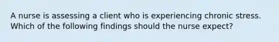 A nurse is assessing a client who is experiencing chronic stress. Which of the following findings should the nurse expect?