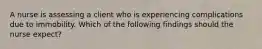 A nurse is assessing a client who is experiencing complications due to immobility. Which of the following findings should the nurse expect?