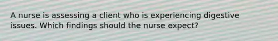 A nurse is assessing a client who is experiencing digestive issues. Which findings should the nurse expect?