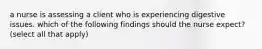 a nurse is assessing a client who is experiencing digestive issues. which of the following findings should the nurse expect? (select all that apply)