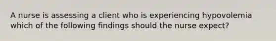 A nurse is assessing a client who is experiencing hypovolemia which of the following findings should the nurse expect?