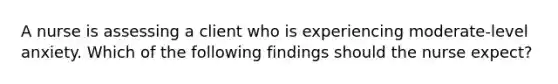 A nurse is assessing a client who is experiencing moderate-level anxiety. Which of the following findings should the nurse expect?
