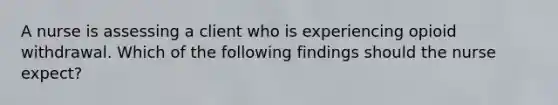 A nurse is assessing a client who is experiencing opioid withdrawal. Which of the following findings should the nurse expect?