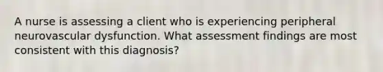 A nurse is assessing a client who is experiencing peripheral neurovascular dysfunction. What assessment findings are most consistent with this diagnosis?