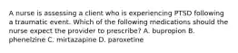 A nurse is assessing a client who is experiencing PTSD following a traumatic event. Which of the following medications should the nurse expect the provider to prescribe? A. bupropion B. phenelzine C. mirtazapine D. paroxetine