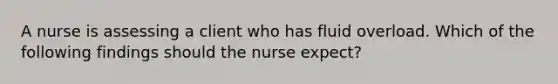 A nurse is assessing a client who has fluid overload. Which of the following findings should the nurse expect?