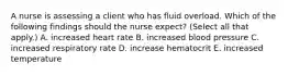 A nurse is assessing a client who has fluid overload. Which of the following findings should the nurse expect? (Select all that apply.) A. increased heart rate B. increased blood pressure C. increased respiratory rate D. increase hematocrit E. increased temperature