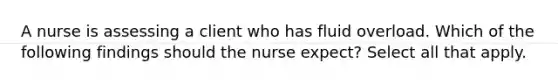 A nurse is assessing a client who has fluid overload. Which of the following findings should the nurse expect? Select all that apply.