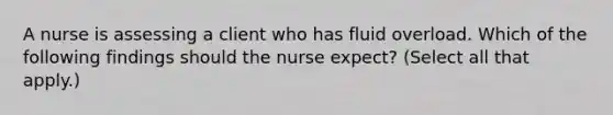 A nurse is assessing a client who has fluid overload. Which of the following findings should the nurse expect? (Select all that apply.)