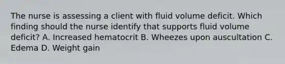 The nurse is assessing a client with fluid volume deficit. Which finding should the nurse identify that supports fluid volume​ deficit? A. Increased hematocrit B. Wheezes upon auscultation C. Edema D. Weight gain