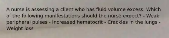 A nurse is assessing a client who has fluid volume excess. Which of the following manifestations should the nurse expect? - Weak peripheral pulses - Increased hematocrit - Crackles in the lungs - Weight loss