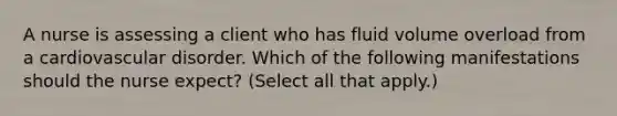 A nurse is assessing a client who has fluid volume overload from a cardiovascular disorder. Which of the following manifestations should the nurse expect? (Select all that apply.)