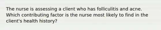 The nurse is assessing a client who has folliculitis and acne. Which contributing factor is the nurse most likely to find in the​ client's health​ history?