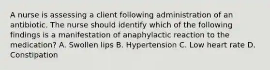 A nurse is assessing a client following administration of an antibiotic. The nurse should identify which of the following findings is a manifestation of anaphylactic reaction to the medication? A. Swollen lips B. Hypertension C. Low heart rate D. Constipation