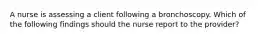 A nurse is assessing a client following a bronchoscopy. Which of the following findings should the nurse report to the provider?