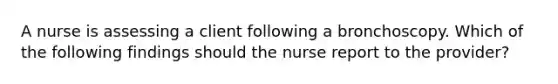 A nurse is assessing a client following a bronchoscopy. Which of the following findings should the nurse report to the provider?