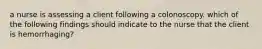 a nurse is assessing a client following a colonoscopy. which of the following findings should indicate to the nurse that the client is hemorrhaging?