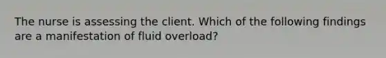 The nurse is assessing the client. Which of the following findings are a manifestation of fluid overload?