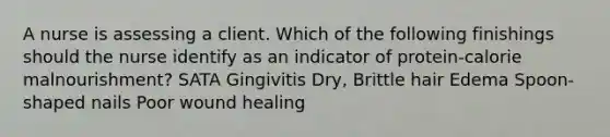 A nurse is assessing a client. Which of the following finishings should the nurse identify as an indicator of protein-calorie malnourishment? SATA Gingivitis Dry, Brittle hair Edema Spoon-shaped nails Poor wound healing