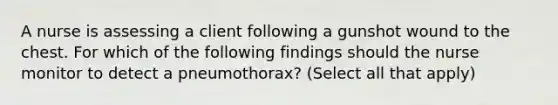 A nurse is assessing a client following a gunshot wound to the chest. For which of the following findings should the nurse monitor to detect a pneumothorax? (Select all that apply)