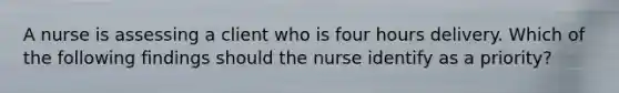 A nurse is assessing a client who is four hours delivery. Which of the following findings should the nurse identify as a priority?