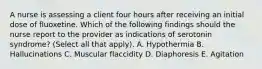 A nurse is assessing a client four hours after receiving an initial dose of fluoxetine. Which of the following findings should the nurse report to the provider as indications of serotonin syndrome? (Select all that apply). A. Hypothermia B. Hallucinations C. Muscular flaccidity D. Diaphoresis E. Agitation