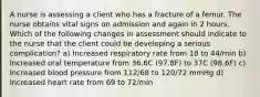 A nurse is assessing a client who has a fracture of a femur. The nurse obtains vital signs on admission and again in 2 hours. Which of the following changes in assessment should indicate to the nurse that the client could be developing a serious complication? a) Increased respiratory rate from 18 to 44/min b) Increased oral temperature from 36.6C (97.8F) to 37C (98.6F) c) Increased blood pressure from 112/68 to 120/72 mmHg d) Increased heart rate from 69 to 72/min