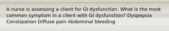 A nurse is assessing a client for GI dysfunction. What is the most common symptom in a client with GI dysfunction? Dyspepsia Constipation Diffuse pain Abdominal bleeding