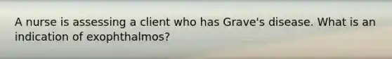 A nurse is assessing a client who has Grave's disease. What is an indication of exophthalmos?