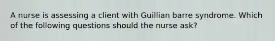 A nurse is assessing a client with Guillian barre syndrome. Which of the following questions should the nurse ask?