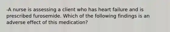 -A nurse is assessing a client who has heart failure and is prescribed furosemide. Which of the following findings is an adverse effect of this medication?