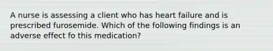 A nurse is assessing a client who has heart failure and is prescribed furosemide. Which of the following findings is an adverse effect fo this medication?