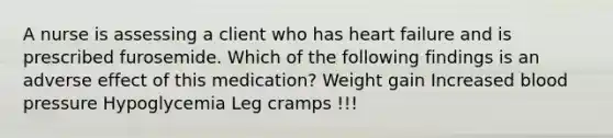 A nurse is assessing a client who has heart failure and is prescribed furosemide. Which of the following findings is an adverse effect of this medication? Weight gain Increased blood pressure Hypoglycemia Leg cramps !!!