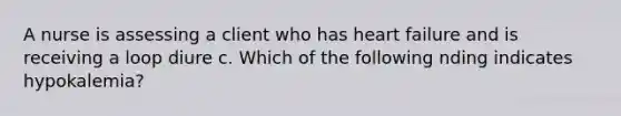 A nurse is assessing a client who has heart failure and is receiving a loop diure c. Which of the following nding indicates hypokalemia?