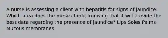 A nurse is assessing a client with hepatitis for signs of jaundice. Which area does the nurse check, knowing that it will provide the best data regarding the presence of jaundice? Lips Soles Palms Mucous membranes