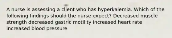 A nurse is assessing a client who has hyperkalemia. Which of the following findings should the nurse expect? Decreased muscle strength decreased gastric motility increased heart rate increased <a href='https://www.questionai.com/knowledge/kD0HacyPBr-blood-pressure' class='anchor-knowledge'>blood pressure</a>