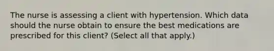 The nurse is assessing a client with hypertension. Which data should the nurse obtain to ensure the best medications are prescribed for this​ client? (Select all that​ apply.)