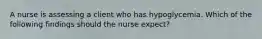 A nurse is assessing a client who has hypoglycemia. Which of the following findings should the nurse expect?