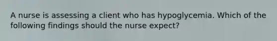 A nurse is assessing a client who has hypoglycemia. Which of the following findings should the nurse expect?