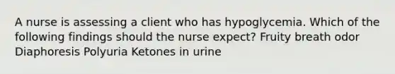 A nurse is assessing a client who has hypoglycemia. Which of the following findings should the nurse expect? Fruity breath odor Diaphoresis Polyuria Ketones in urine