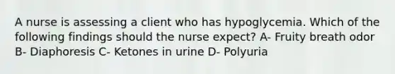 A nurse is assessing a client who has hypoglycemia. Which of the following findings should the nurse expect? A- Fruity breath odor B- Diaphoresis C- Ketones in urine D- Polyuria